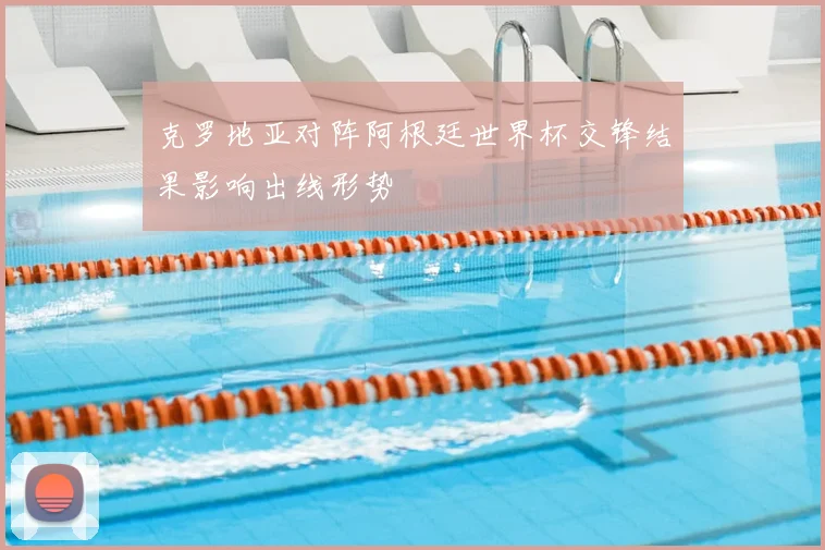 克罗地亚对阵阿根廷世界杯交锋结果影响出线形势