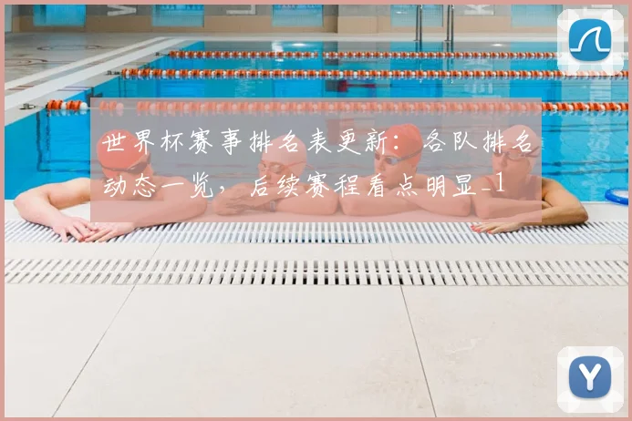 世界杯赛事排名表更新：各队排名动态一览，后续赛程看点明显_1