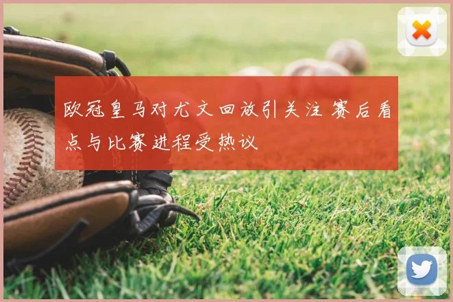 欧冠皇马对尤文回放引关注 赛后看点与比赛进程受热议