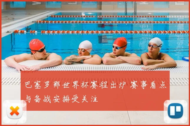 巴塞罗那世界杯赛程出炉 赛事看点与备战安排受关注