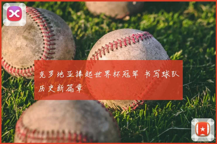 克罗地亚捧起世界杯冠军 书写球队历史新篇章