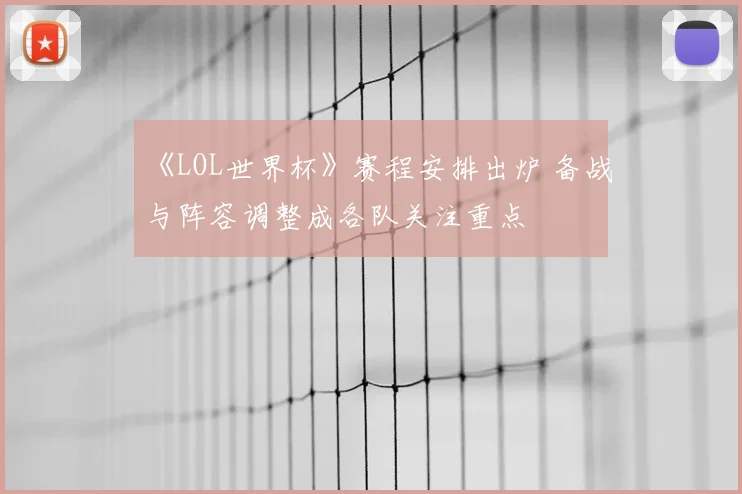 《LOL世界杯》赛程安排出炉 备战与阵容调整成各队关注重点