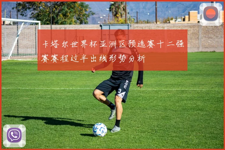 卡塔尔世界杯亚洲区预选赛十二强赛赛程过半出线形势分析