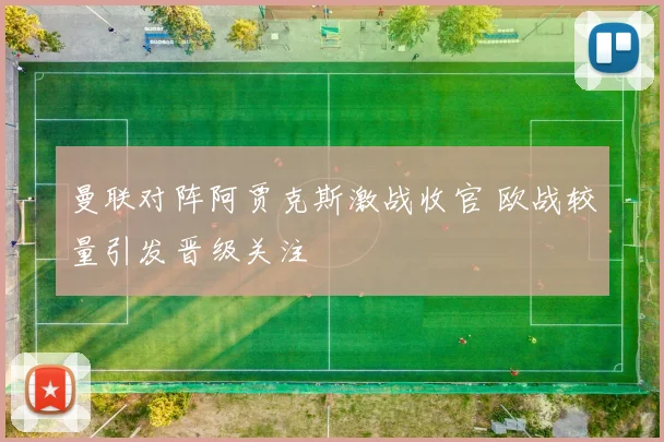 曼联对阵阿贾克斯激战收官 欧战较量引发晋级关注