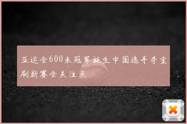 亚运会600米冠军诞生中国选手夺金刷新赛会关注点