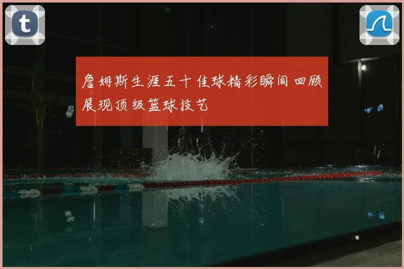 詹姆斯生涯五十佳球精彩瞬间回顾展现顶级篮球技艺