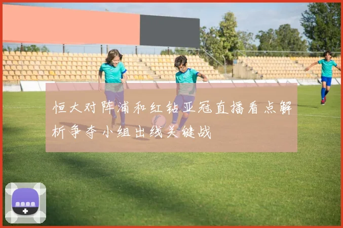 恒大对阵浦和红钻亚冠直播看点解析争夺小组出线关键战