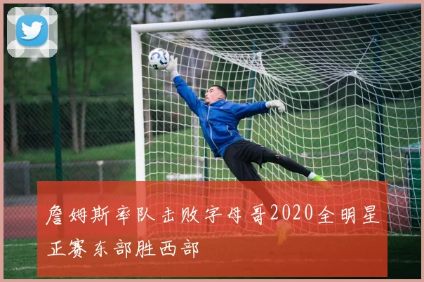 詹姆斯率队击败字母哥2020全明星正赛东部胜西部