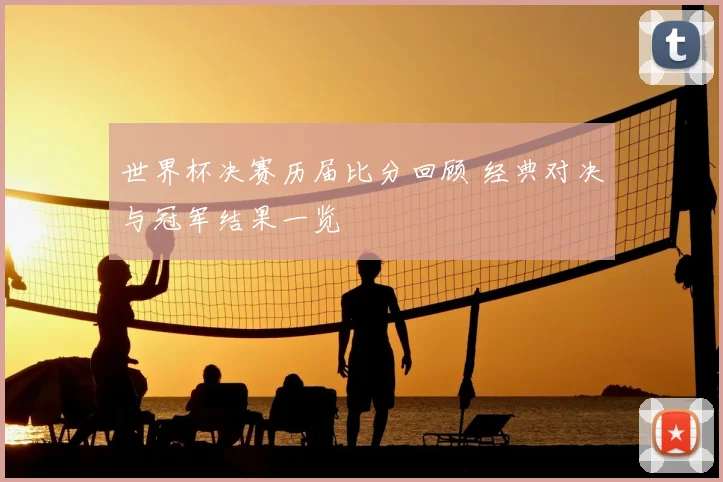 世界杯决赛历届比分回顾 经典对决与冠军结果一览
