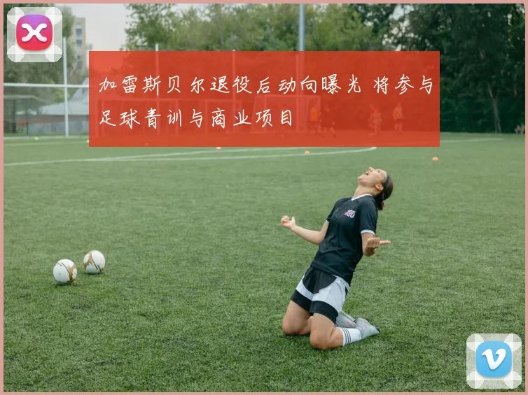 加雷斯贝尔退役后动向曝光 将参与足球青训与商业项目