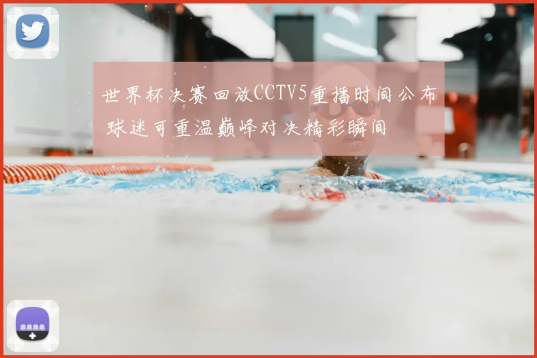 世界杯决赛回放CCTV5重播时间公布 球迷可重温巅峰对决精彩瞬间