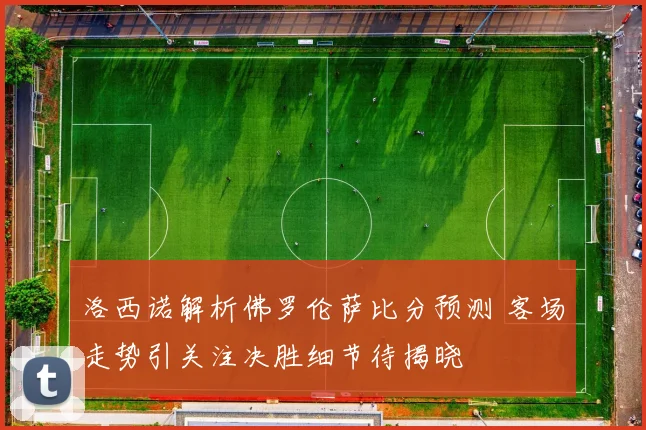 洛西诺解析佛罗伦萨比分预测 客场走势引关注决胜细节待揭晓