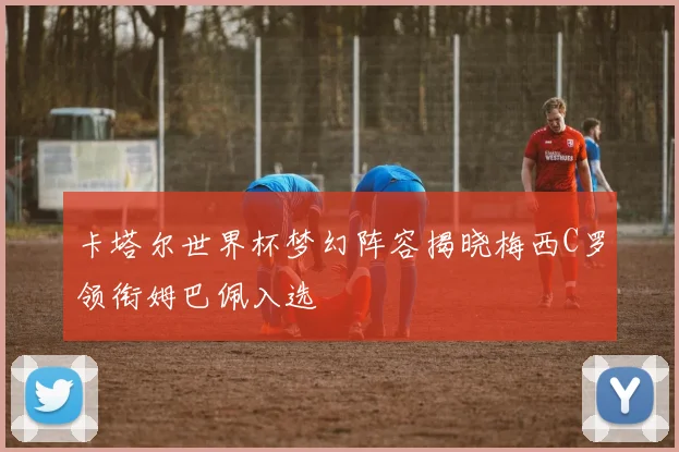 卡塔尔世界杯梦幻阵容揭晓梅西C罗领衔姆巴佩入选