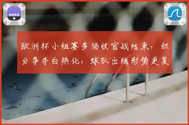 欧洲杯小组赛多场收官战结束，积分争夺白热化，球队出线形势更复杂