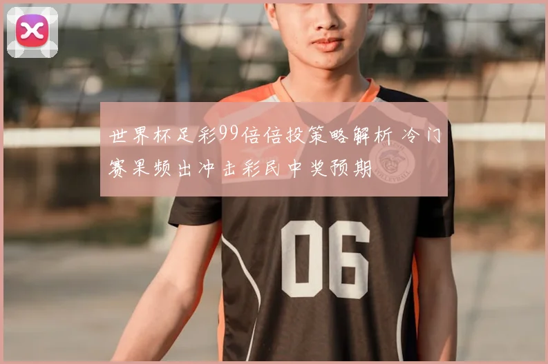 世界杯足彩99倍倍投策略解析 冷门赛果频出冲击彩民中奖预期