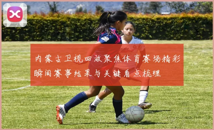 内蒙古卫视回放聚焦体育赛场精彩瞬间赛事结果与关键看点梳理