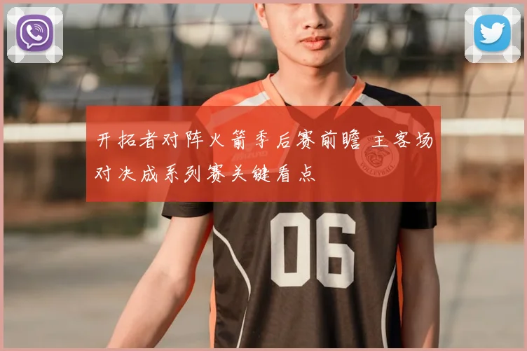 开拓者对阵火箭季后赛前瞻 主客场对决成系列赛关键看点