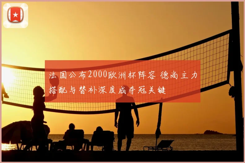 法国公布2000欧洲杯阵容 德尚主力搭配与替补深度成夺冠关键