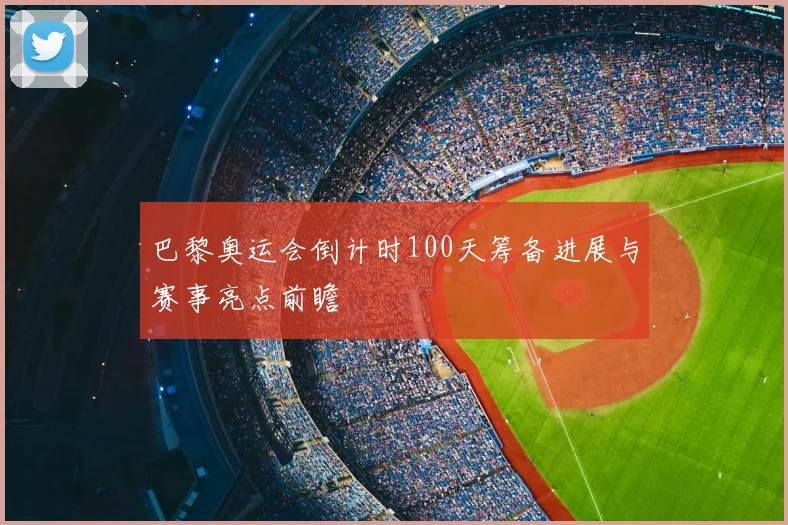 巴黎奥运会倒计时100天筹备进展与赛事亮点前瞻