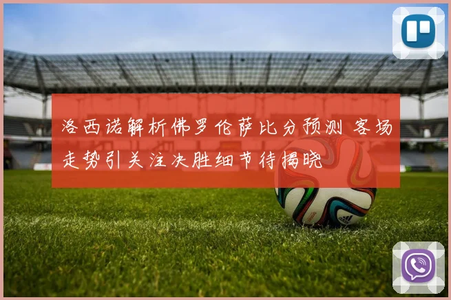洛西诺解析佛罗伦萨比分预测 客场走势引关注决胜细节待揭晓
