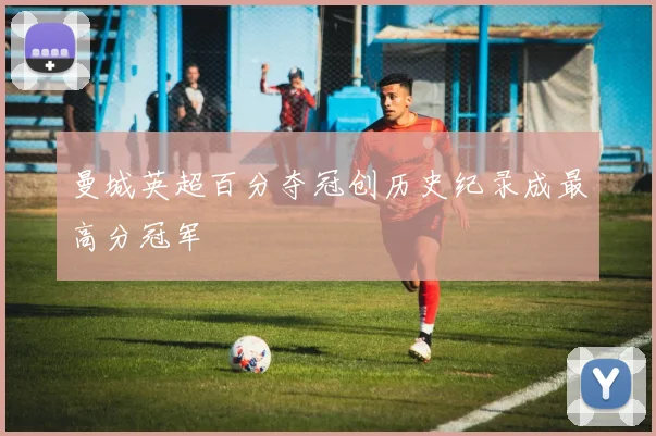 曼城英超百分夺冠创历史纪录成最高分冠军