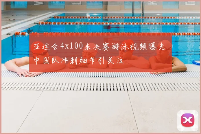 亚运会4x100米决赛游泳视频曝光 中国队冲刺细节引关注