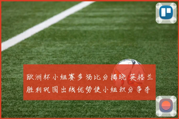 欧洲杯小组赛多场比分揭晓 英格兰胜利巩固出线优势使小组积分争夺加剧