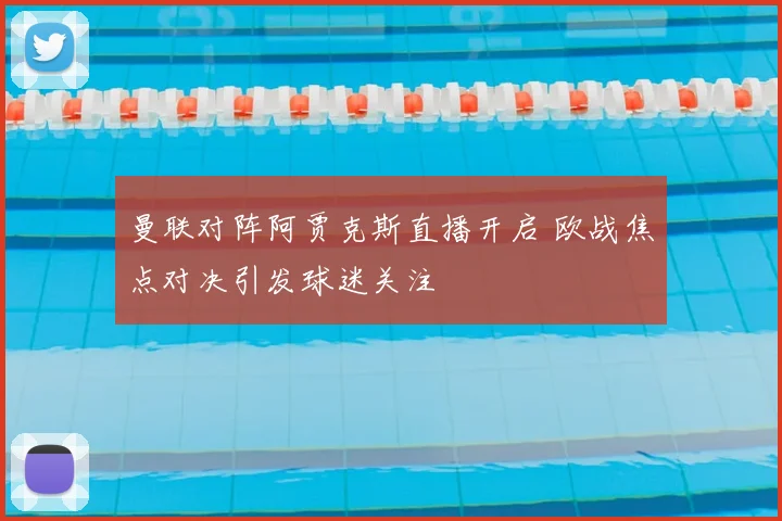 曼联对阵阿贾克斯直播开启 欧战焦点对决引发球迷关注