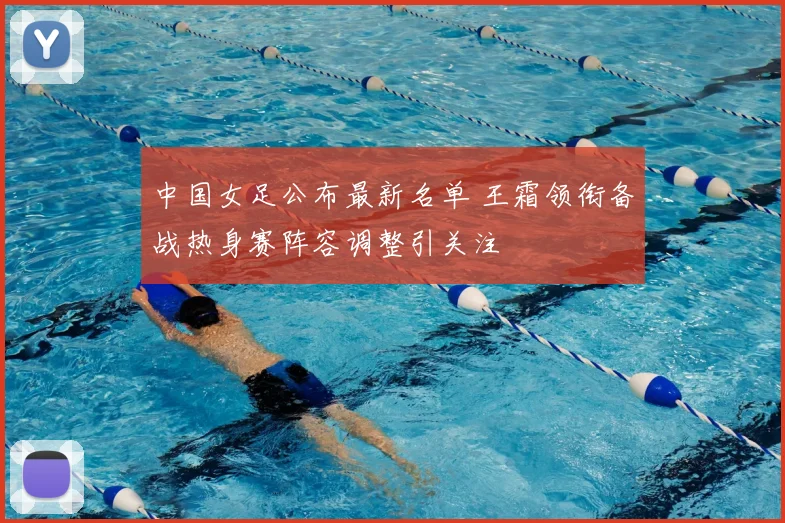 中国女足公布最新名单 王霜领衔备战热身赛阵容调整引关注
