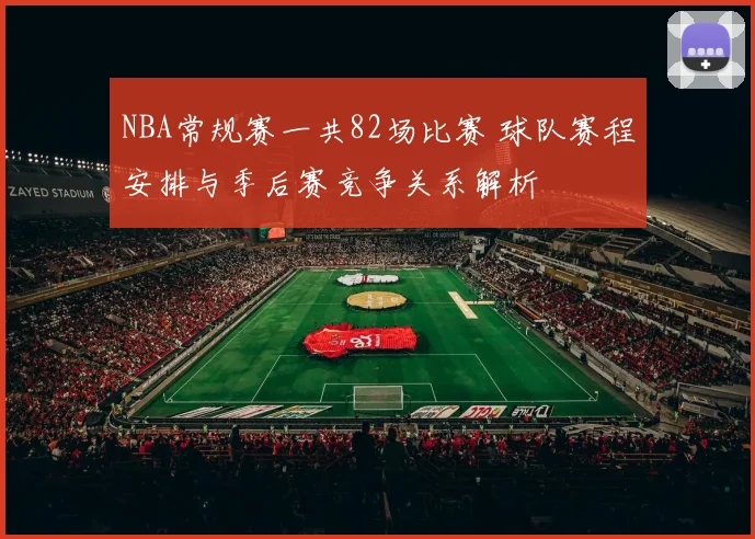 NBA常规赛一共82场比赛 球队赛程安排与季后赛竞争关系解析