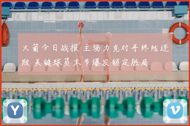 火箭今日战报 主场力克对手终结连败 关键球员末节爆发锁定胜局
