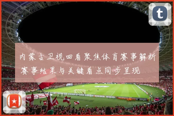 内蒙古卫视回看聚焦体育赛事解析 赛事结果与关键看点同步呈现