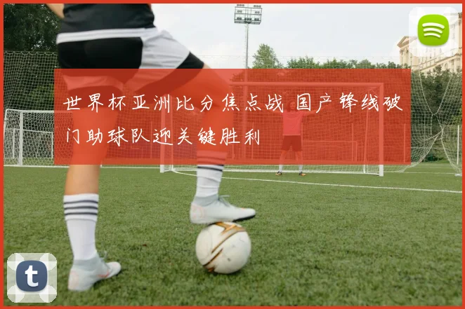世界杯亚洲比分焦点战 国产锋线破门助球队迎关键胜利