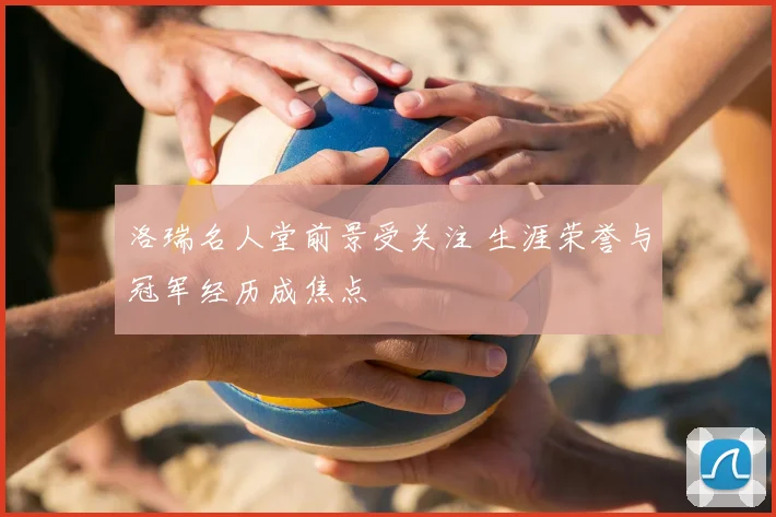 洛瑞名人堂前景受关注 生涯荣誉与冠军经历成焦点