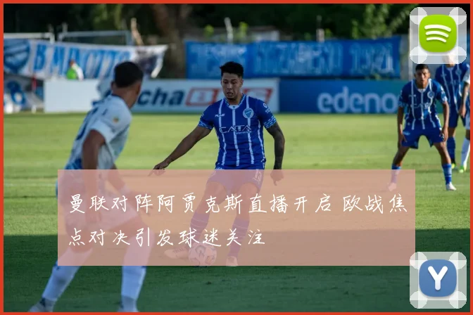 曼联对阵阿贾克斯直播开启 欧战焦点对决引发球迷关注