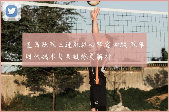 皇马欧冠三连冠核心阵容回顾 冠军时代战术与关键球员解析