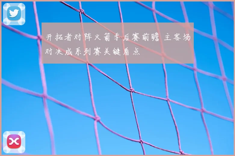 开拓者对阵火箭季后赛前瞻 主客场对决成系列赛关键看点