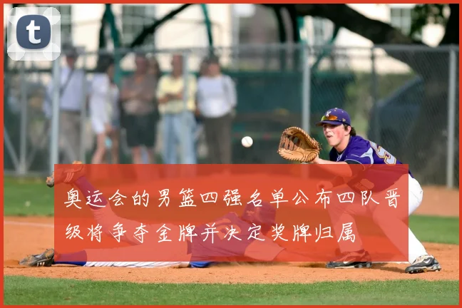 奥运会的男篮四强名单公布四队晋级将争夺金牌并决定奖牌归属