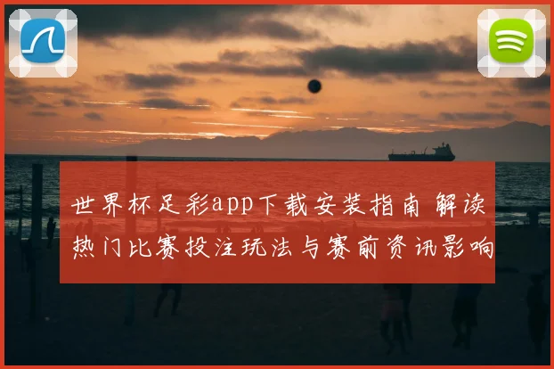 世界杯足彩app下载安装指南 解读热门比赛投注玩法与赛前资讯影响