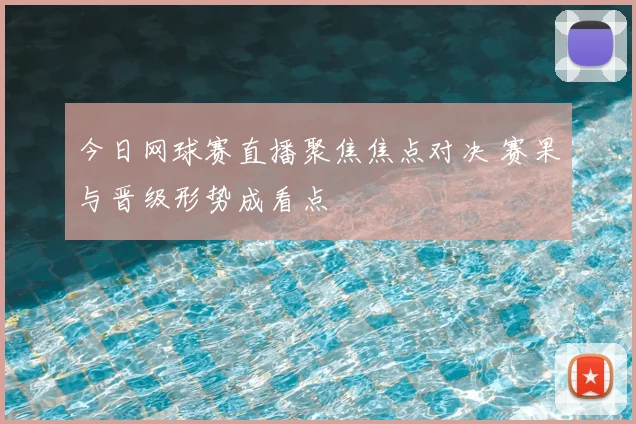 今日网球赛直播聚焦焦点对决 赛果与晋级形势成看点