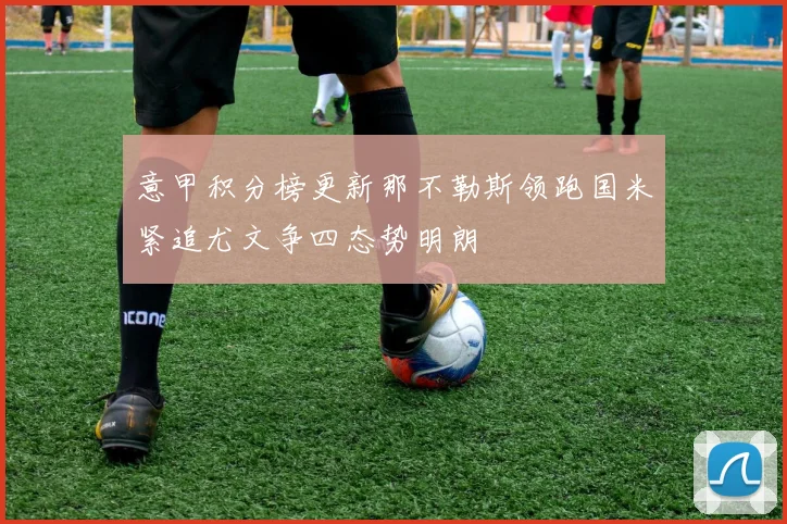 意甲积分榜更新那不勒斯领跑国米紧追尤文争四态势明朗