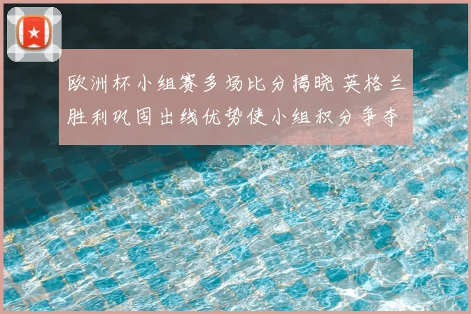 欧洲杯小组赛多场比分揭晓 英格兰胜利巩固出线优势使小组积分争夺加剧