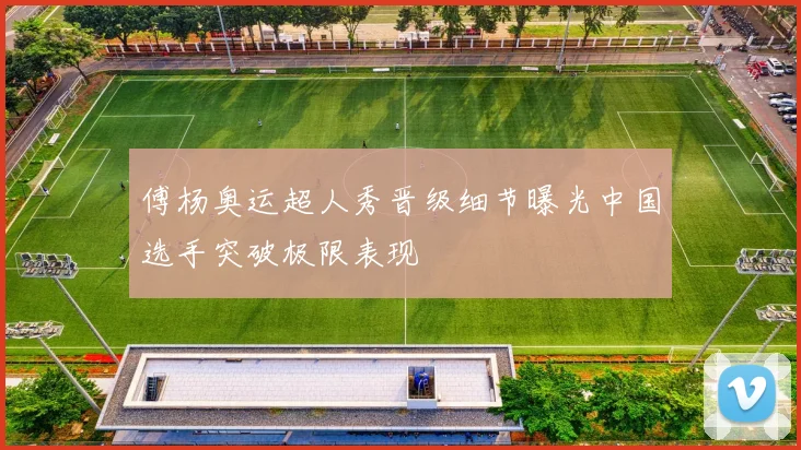 傅杨奥运超人秀晋级细节曝光中国选手突破极限表现