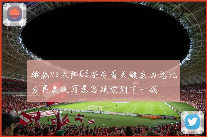 雄鹿vs太阳G5字母哥关键发力总比分再度改写悬念延续到下一战