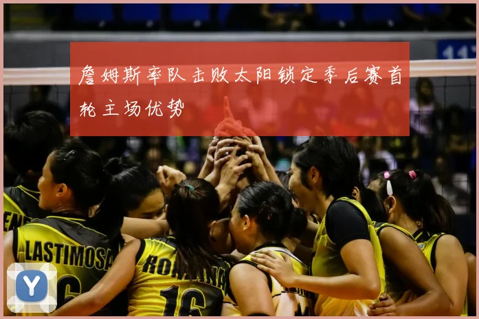 詹姆斯率队击败太阳锁定季后赛首轮主场优势