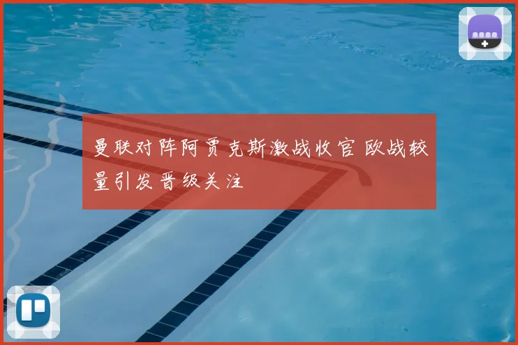 曼联对阵阿贾克斯激战收官 欧战较量引发晋级关注