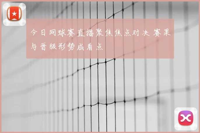 今日网球赛直播聚焦焦点对决 赛果与晋级形势成看点
