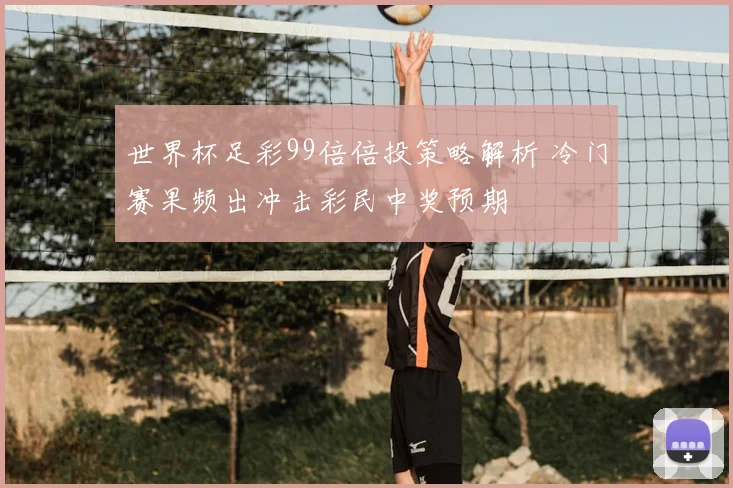 世界杯足彩99倍倍投策略解析 冷门赛果频出冲击彩民中奖预期