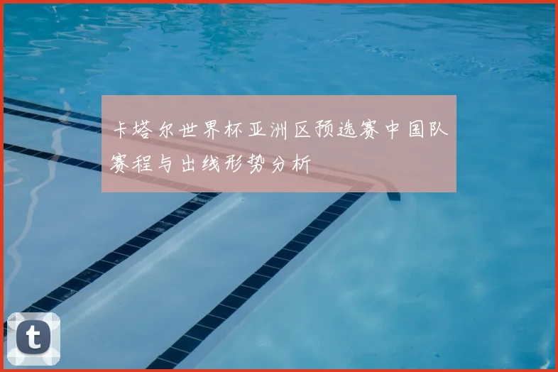 卡塔尔世界杯亚洲区预选赛中国队赛程与出线形势分析