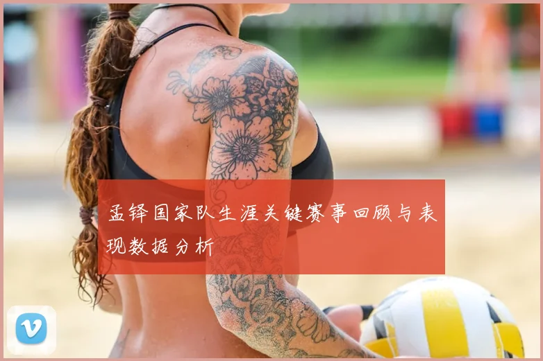 孟铎国家队生涯关键赛事回顾与表现数据分析